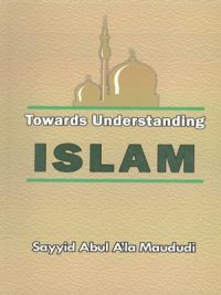 Towards Understanding Islam By Sayyid Abul A’la Maududi